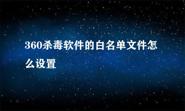 360杀毒软件的白名单文件怎么设置