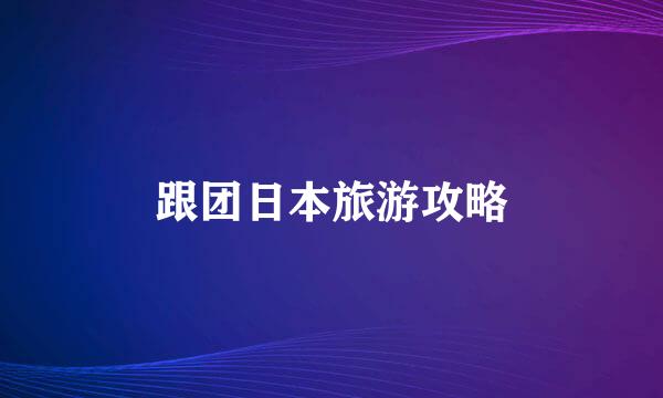 跟团日本旅游攻略