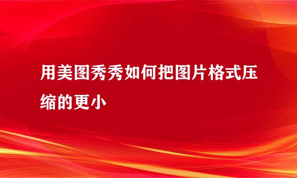 用美图秀秀如何把图片格式压缩的更小