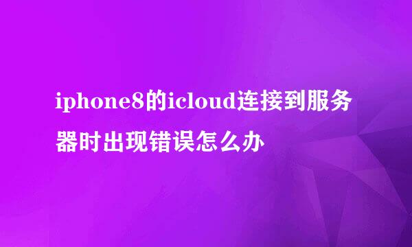 iphone8的icloud连接到服务器时出现错误怎么办