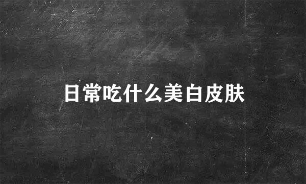 日常吃什么美白皮肤