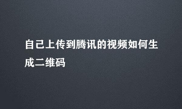 自己上传到腾讯的视频如何生成二维码