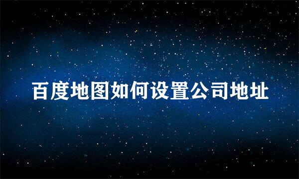 百度地图如何设置公司地址