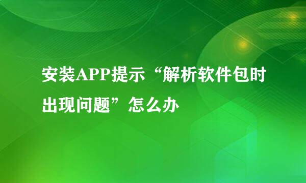 安装APP提示“解析软件包时出现问题”怎么办