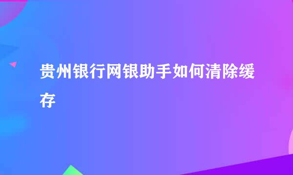 贵州银行网银助手如何清除缓存