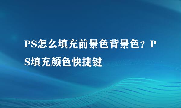 PS怎么填充前景色背景色？PS填充颜色快捷键