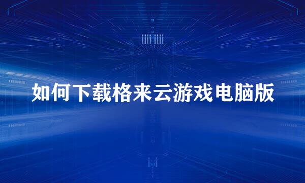 如何下载格来云游戏电脑版