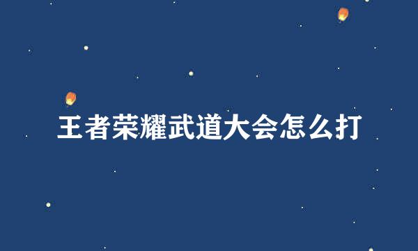 王者荣耀武道大会怎么打