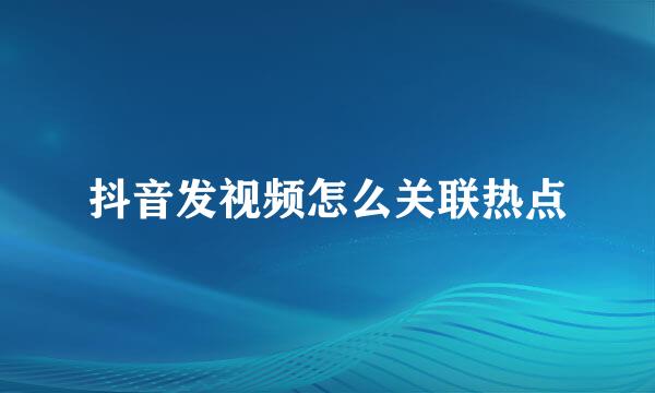 抖音发视频怎么关联热点