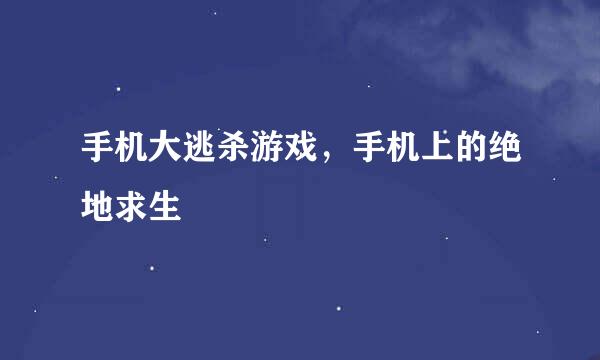 手机大逃杀游戏，手机上的绝地求生
