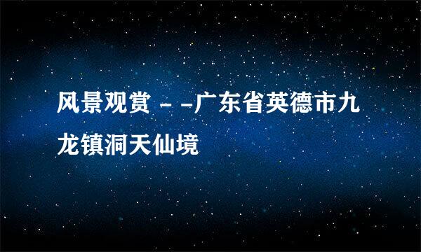 风景观赏 - -广东省英德市九龙镇洞天仙境