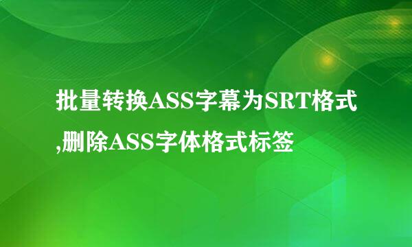 批量转换ASS字幕为SRT格式,删除ASS字体格式标签