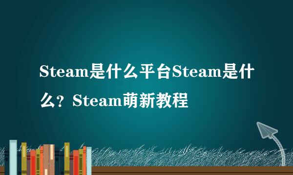 Steam是什么平台Steam是什么？Steam萌新教程