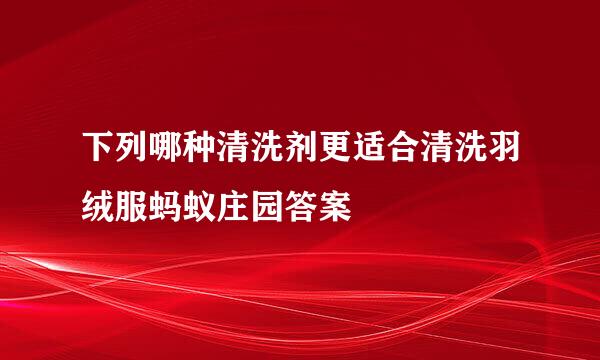 下列哪种清洗剂更适合清洗羽绒服蚂蚁庄园答案