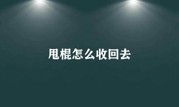 甩棍怎么收回去