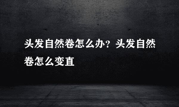 头发自然卷怎么办？头发自然卷怎么变直