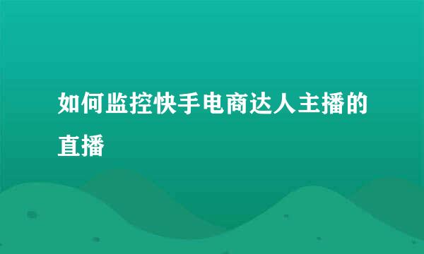 如何监控快手电商达人主播的直播