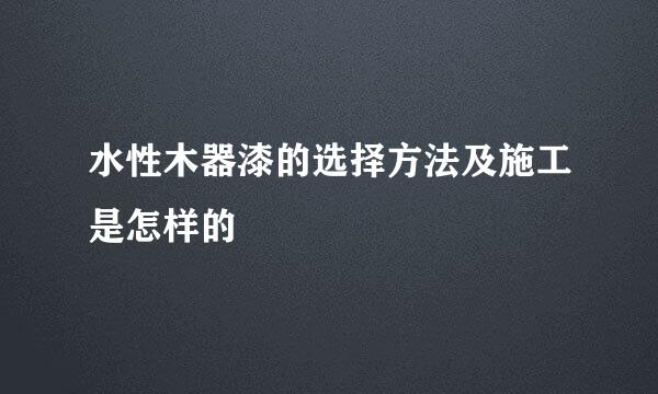 水性木器漆的选择方法及施工是怎样的