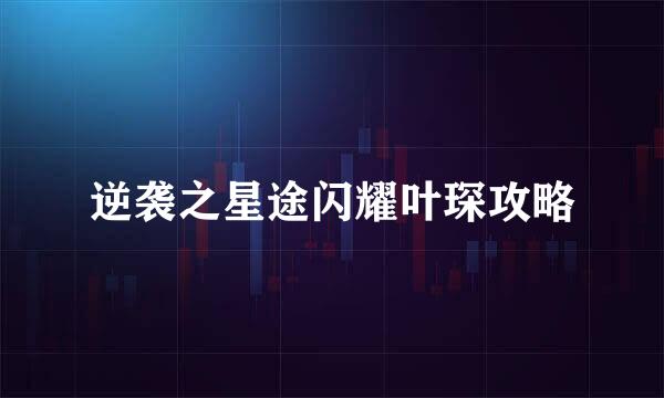 逆袭之星途闪耀叶琛攻略