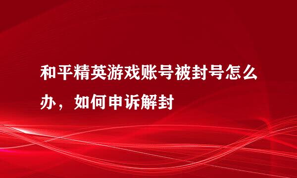 和平精英游戏账号被封号怎么办，如何申诉解封