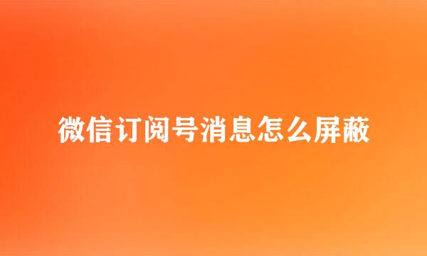 微信订阅号消息怎么屏蔽