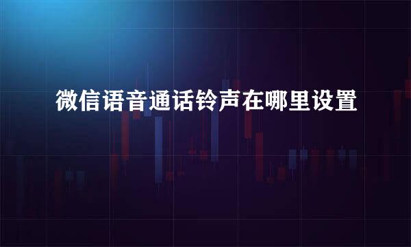 微信语音通话铃声在哪里设置