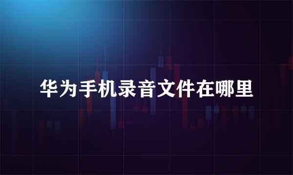 华为手机录音文件在哪里