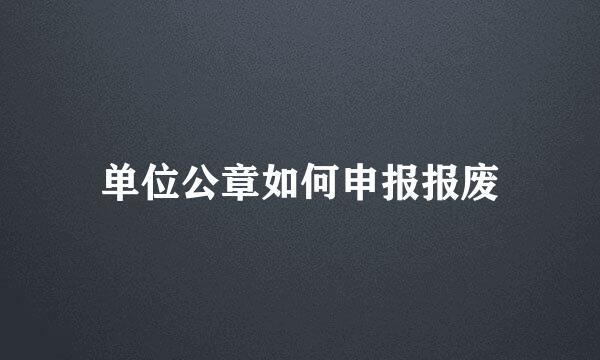 单位公章如何申报报废