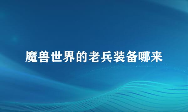 魔兽世界的老兵装备哪来