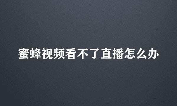 蜜蜂视频看不了直播怎么办