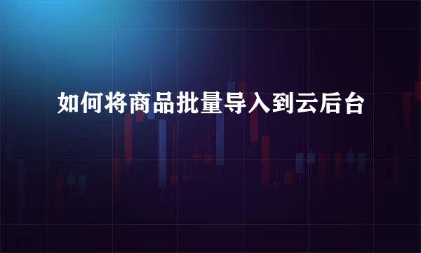 如何将商品批量导入到云后台