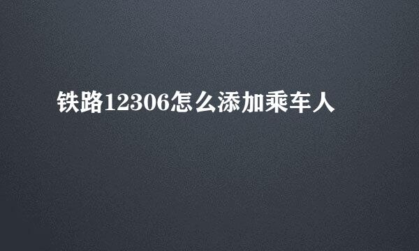 铁路12306怎么添加乘车人