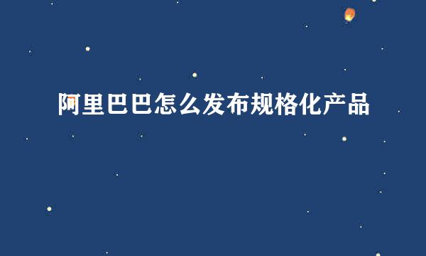 阿里巴巴怎么发布规格化产品