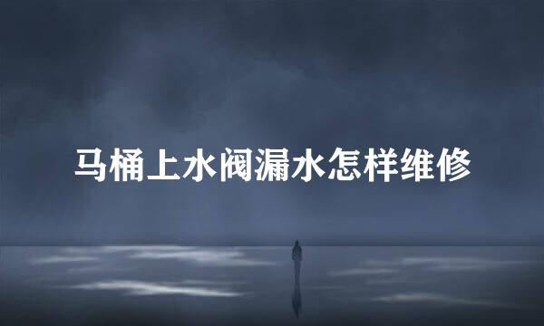 马桶上水阀漏水怎样维修