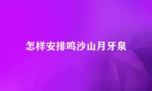怎样安排鸣沙山月牙泉