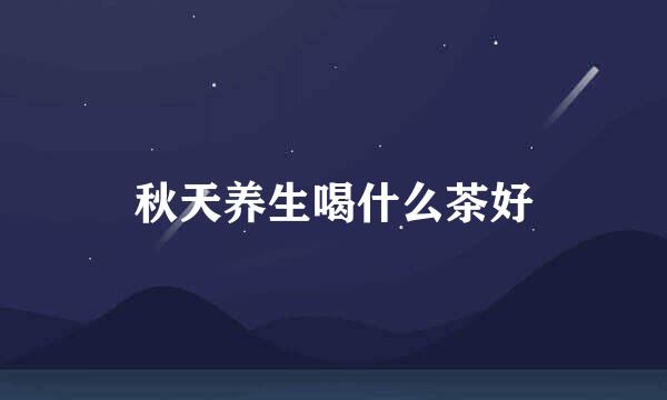 秋天养生喝什么茶好