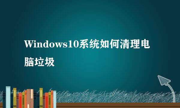 Windows10系统如何清理电脑垃圾