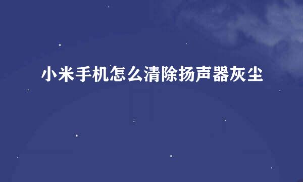 小米手机怎么清除扬声器灰尘