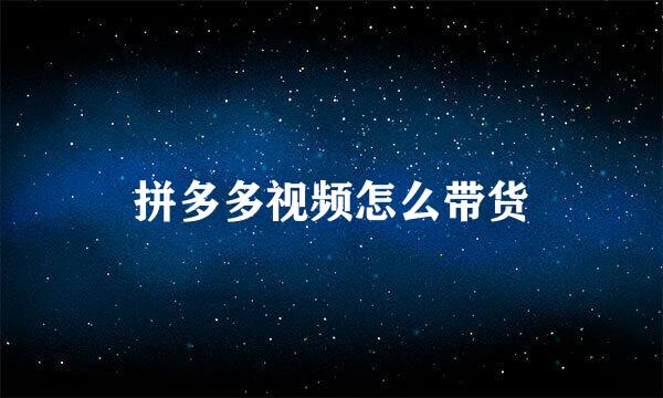 拼多多视频怎么带货