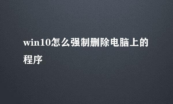 win10怎么强制删除电脑上的程序