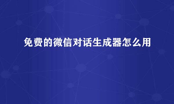 免费的微信对话生成器怎么用