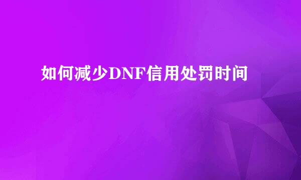 如何减少DNF信用处罚时间