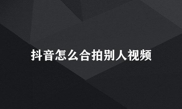 抖音怎么合拍别人视频