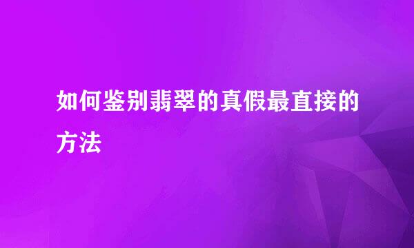 如何鉴别翡翠的真假最直接的方法
