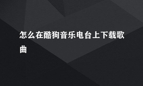 怎么在酷狗音乐电台上下载歌曲