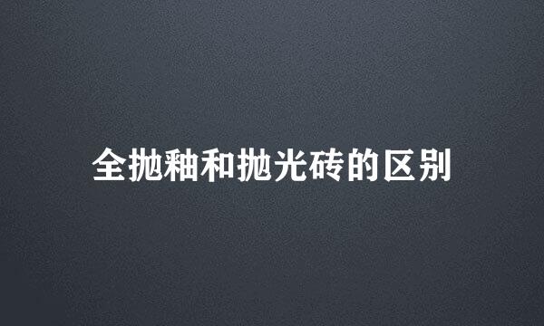 全抛釉和抛光砖的区别