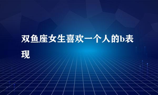双鱼座女生喜欢一个人的b表现