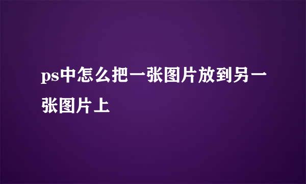 ps中怎么把一张图片放到另一张图片上