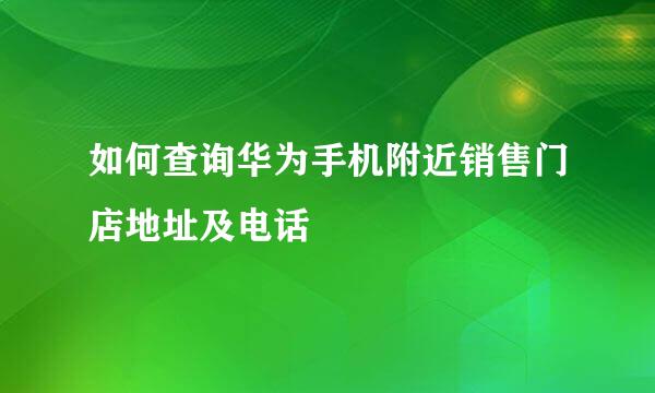 如何查询华为手机附近销售门店地址及电话