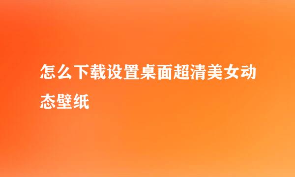 怎么下载设置桌面超清美女动态壁纸